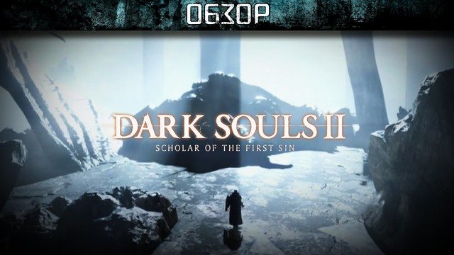 Обзор: Dark Souls II: Scholar of the First Sin - назад во тьму